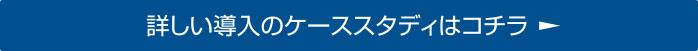 詳しい導入のケーススタディはコチラ
