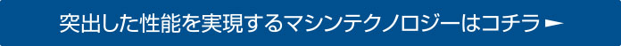 突出した性能を実現するマシンテクノロジーはコチラ