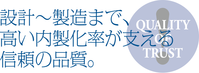設計～製造まで、高い内製化率が支える信頼の品質。