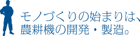 モノづくりの始まりは、農耕機の開発・製造。